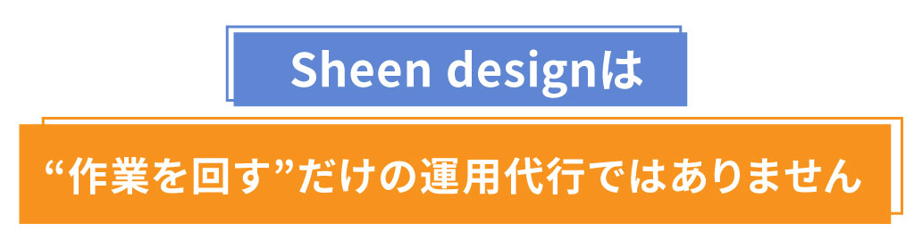 Sheendesignは作業を回すだけの運用代行ではありません
